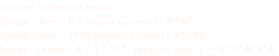 Disques, sphères et boules Disque : Aire = Pi * (rayon au carré) = Pi*R² Sphère : Aire = 4*Pi*(rayon au carré) = 4*Pi*R² Boules : Volume = 4 / 3 * Pi * (rayon au cube) = 4/3*Pi*R*R*R